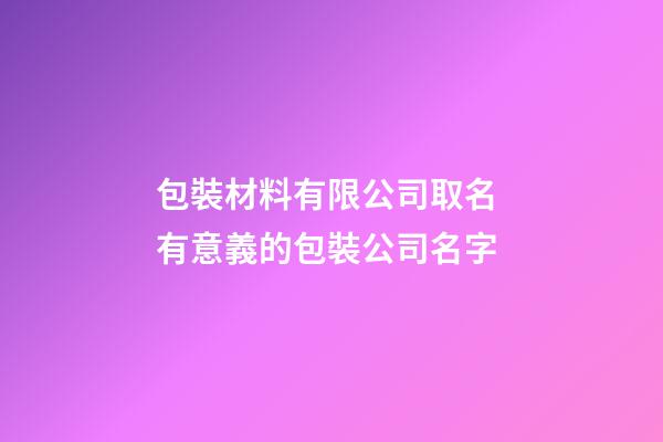 包裝材料有限公司取名 有意義的包裝公司名字-第1張-公司起名-玄機(jī)派